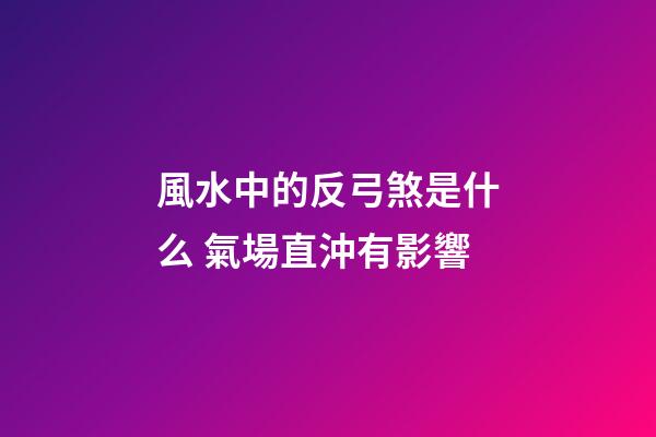 風水中的反弓煞是什么 氣場直沖有影響